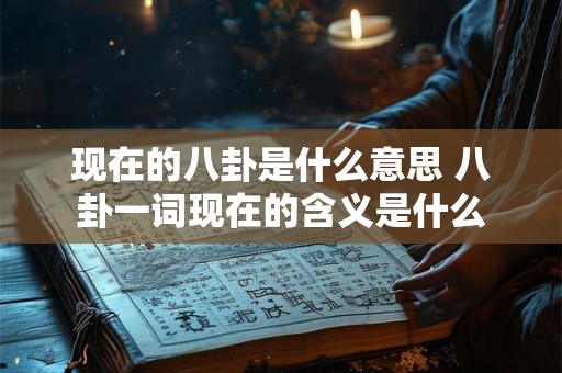 现在的八卦是什么意思 八卦一词现在的含义是什么 现在的八卦是什么意思 八卦一词现在的含义是什么