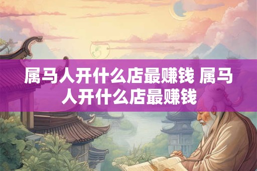 属马人开什么店最赚钱 属马人开什么店最赚钱