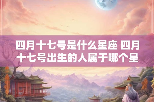 四月十七号是什么星座 四月十七号出生的人属于哪个星座 四月十七号是什么星座 四月十七号出生的人属于哪个星座