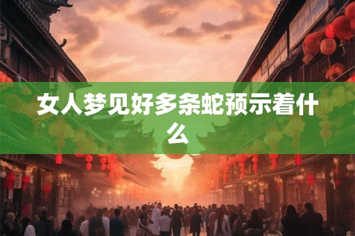 女人梦见好多条蛇预示着什么