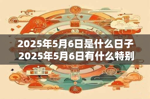 2025年5月6日是什么日子 2025年5月6日有什么特别的意义