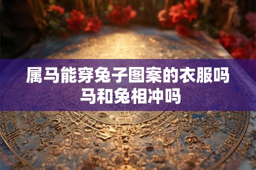 属马能穿兔子图案的衣服吗 马和兔相冲吗 属马能穿兔子图案的衣服吗 马和兔相冲吗