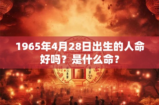 1965年4月28日出生的人命好吗？是什么命？
