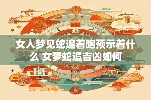 女人梦见蛇追着跑预示着什么 女梦蛇追吉凶如何