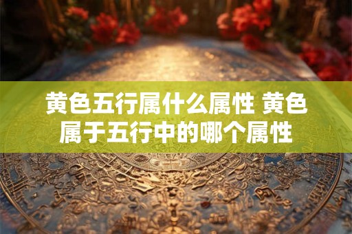 黄色五行属什么属性 黄色属于五行中的哪个属性