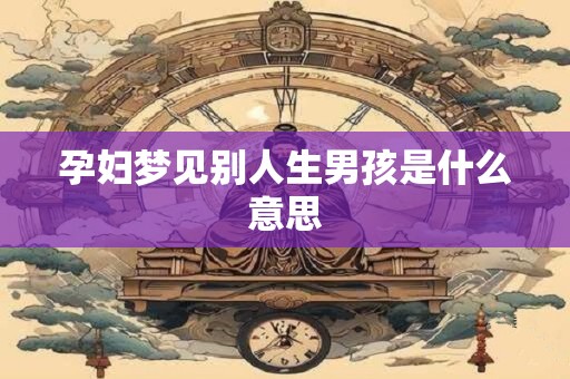 孕妇梦见别人生男孩是什么意思