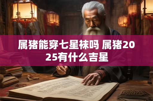 属猪能穿七星袜吗 属猪2025有什么吉星