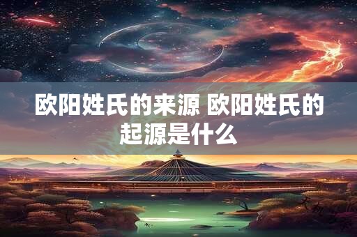 欧阳姓氏的来源 欧阳姓氏的起源是什么 欧阳姓氏的来源 欧阳姓氏的起源是什么