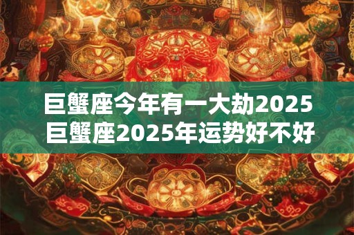 巨蟹座今年有一大劫2025 巨蟹座2025年运势好不好
