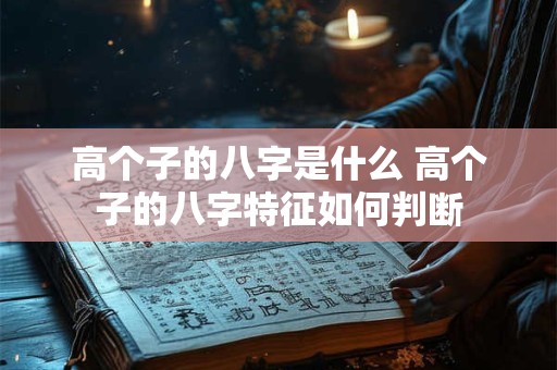 高个子的八字是什么 高个子的八字特征如何判断 高个子的八字是什么 高个子的八字特征如何判断