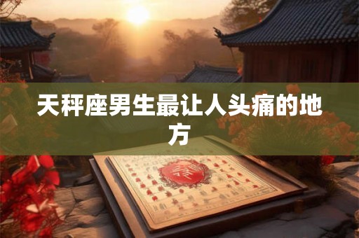 天秤座男生最让人头痛的地方