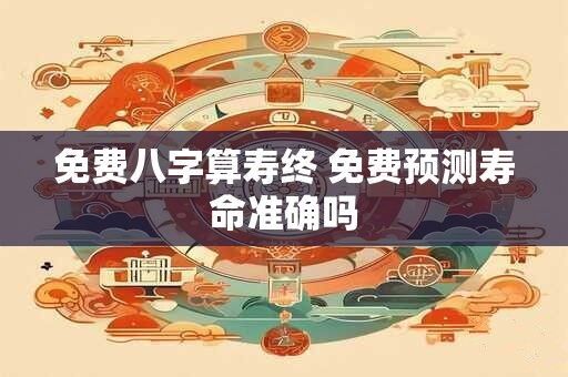 免费八字算寿终 免费预测寿命准确吗