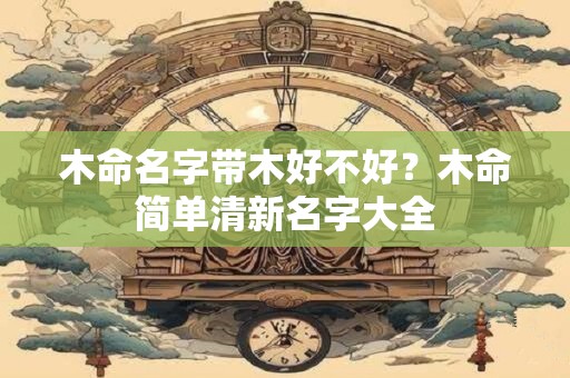 木命名字带木好不好？木命简单清新名字大全