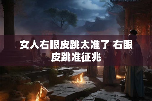 女人右眼皮跳太准了 右眼皮跳准征兆