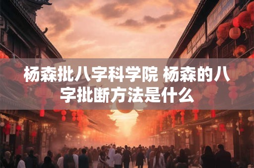 杨森批八字科学院 杨森的八字批断方法是什么