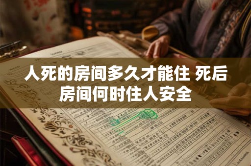 人死的房间多久才能住 死后房间何时住人安全 人死的房间多久才能住 死后房间何时住人安全