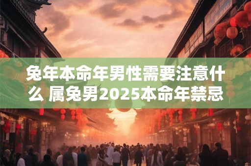 兔年本命年男性需要注意什么 属兔男2025本命年禁忌 兔年本命年男性需要注意什么 属兔男2025本命年禁忌