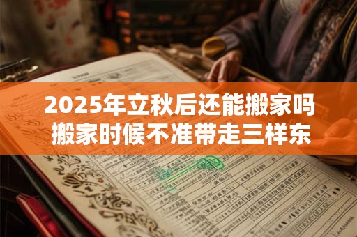 2025年立秋后还能搬家吗 搬家时候不准带走三样东西 2025年立秋后还能搬家吗 搬家时候不准带走三样东西