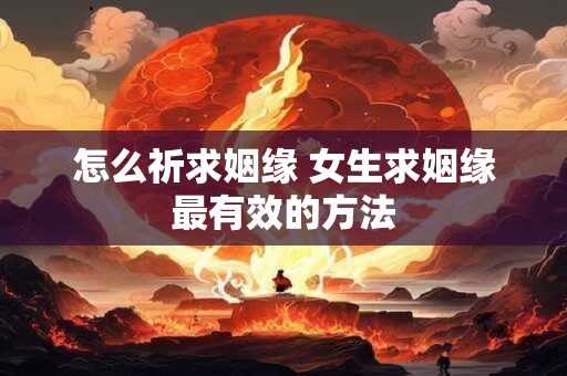 怎么祈求姻缘 女生求姻缘最有效的方法
