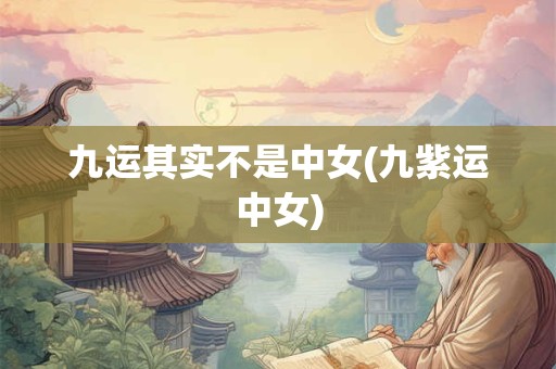 九运其实不是中女(九紫运中女)