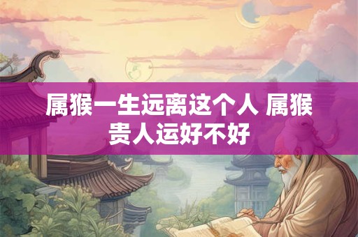 属猴一生远离这个人 属猴贵人运好不好 属猴一生远离这个人 属猴贵人运好不好