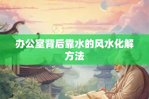 办公室背后靠水的风水化解方法 办公室背后靠水的风水化解方法