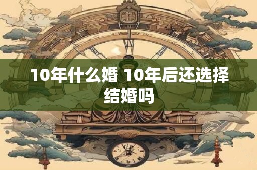 10年什么婚 10年后还选择结婚吗 10年什么婚 10年后还选择结婚吗