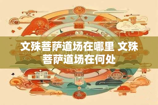 文殊菩萨道场在哪里 文殊菩萨道场在何处 文殊菩萨道场在哪里 文殊菩萨道场在何处