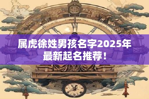 属虎徐姓男孩名字2026年最新起名推荐! 属虎徐姓男孩名字2026年最新起名推荐!