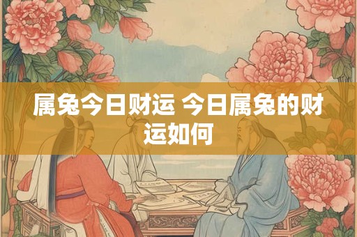 属兔今日财运 今日属兔的财运如何
