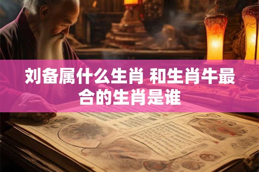 刘备属什么生肖 和生肖牛最合的生肖是谁