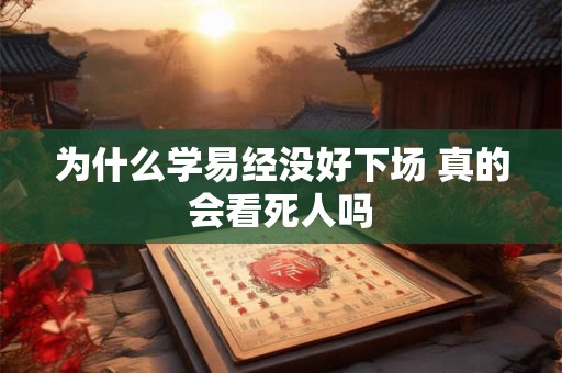 为什么学易经没好下场 真的会看死人吗
