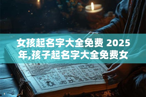 女孩起名字大全免费 2025年,孩子起名字大全免费女