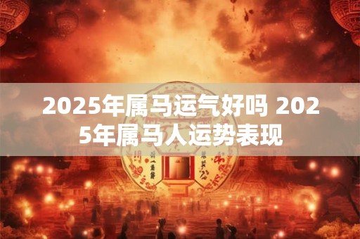 2025年属马运气好吗 2025年属马人运势表现 2025年属马运气好吗 2025年属马人运势表现