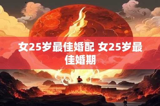 女25岁最佳婚配 女25岁最佳婚期