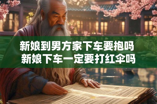 新娘到男方家下车要抱吗 新娘下车一定要打红伞吗