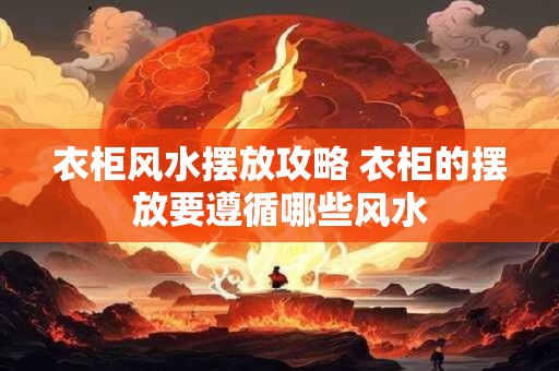 衣柜风水摆放攻略 衣柜的摆放要遵循哪些风水 衣柜风水摆放攻略 衣柜的摆放要遵循哪些风水