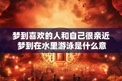 梦到喜欢的人和自己很亲近 梦到在水里游泳是什么意思
