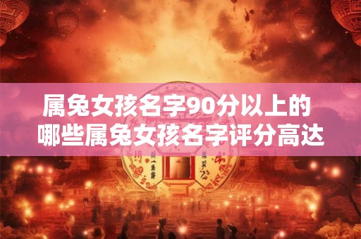 属兔女孩名字90分以上的 哪些属兔女孩名字评分高达90分以上