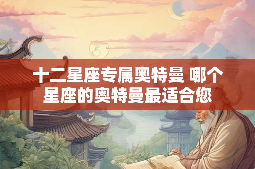 十二星座专属奥特曼 哪个星座的奥特曼最适合您