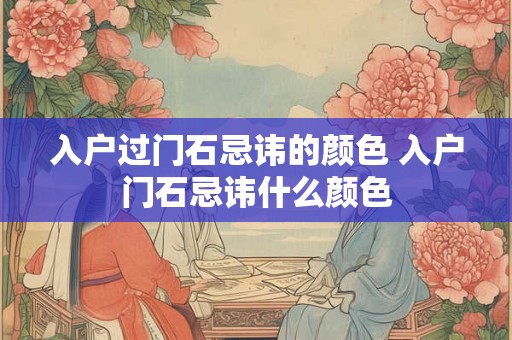入户过门石忌讳的颜色 入户门石忌讳什么颜色