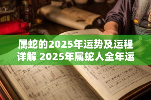 属蛇的2025年运势及运程详解 2025年属蛇人全年运势和财运完整版