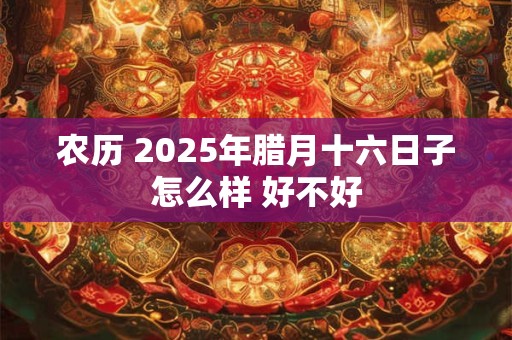 农历 2025年腊月十六日子怎么样 好不好