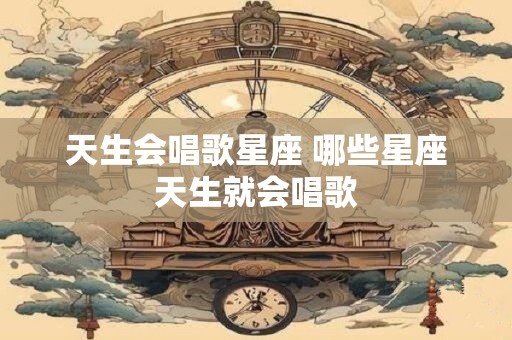 天生会唱歌星座 哪些星座天生就会唱歌