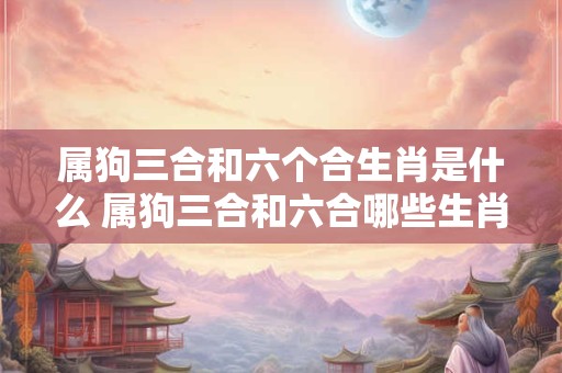 属狗三合和六个合生肖是什么 属狗三合和六合哪些生肖对应