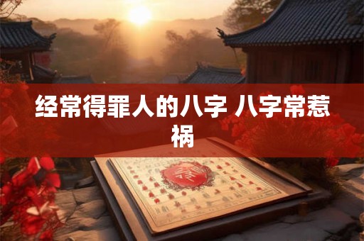 经常得罪人的八字 八字常惹祸