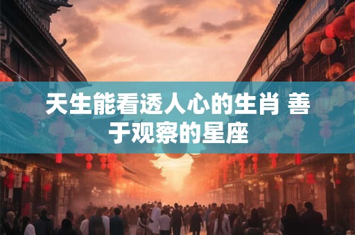 天生能看透人心的生肖 善于观察的星座