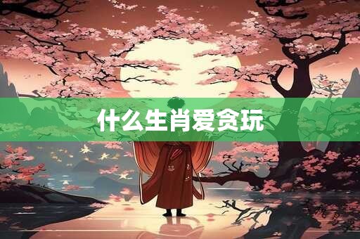什么生肖爱贪玩