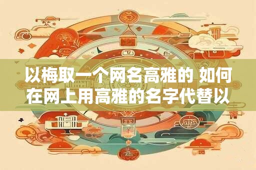 以梅取一个网名高雅的 如何在网上用高雅的名字代替以梅取