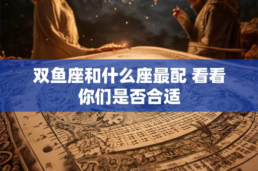 双鱼座和什么座最配 看看你们是否合适